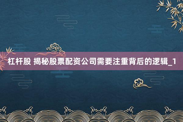 杠杆股 揭秘股票配资公司需要注重背后的逻辑_1