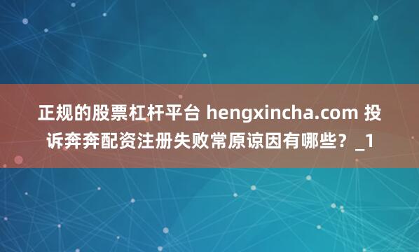 正规的股票杠杆平台 hengxincha.com 投诉奔奔配资注册失败常原谅因有哪些？_1