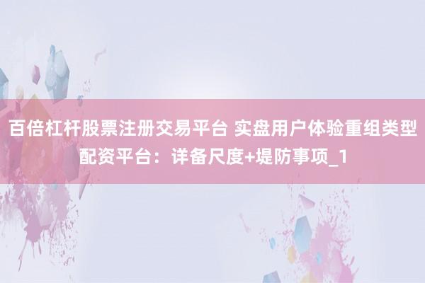 百倍杠杆股票注册交易平台 实盘用户体验重组类型配资平台：详备尺度+堤防事项_1