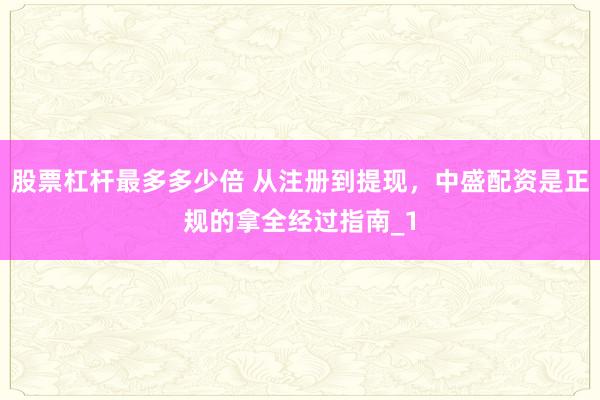 股票杠杆最多多少倍 从注册到提现，中盛配资是正规的拿全经过指南_1