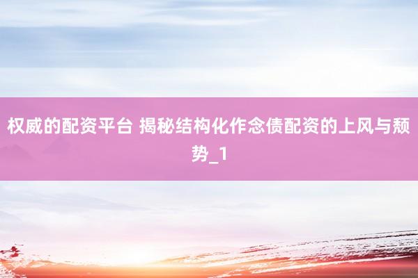 权威的配资平台 揭秘结构化作念债配资的上风与颓势_1