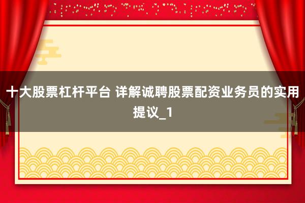 十大股票杠杆平台 详解诚聘股票配资业务员的实用提议_1