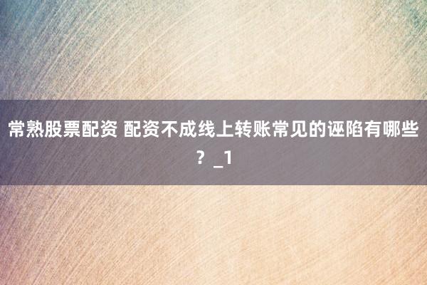 常熟股票配资 配资不成线上转账常见的诬陷有哪些？_1