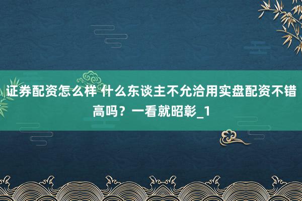证券配资怎么样 什么东谈主不允洽用实盘配资不错高吗?一看就昭彰_1