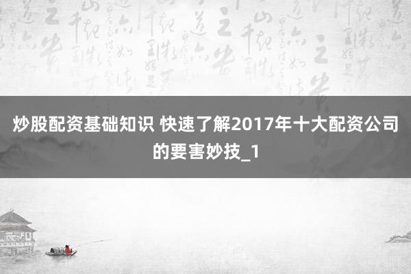 炒股配资基础知识 快速了解2017年十大配资公司的要害妙技_1