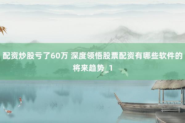 配资炒股亏了60万 深度领悟股票配资有哪些软件的将来趋势_1