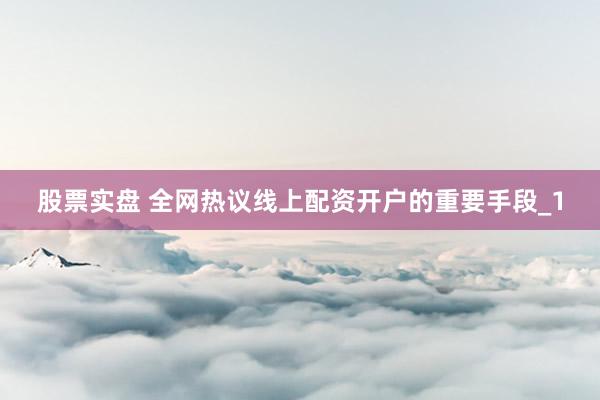 股票实盘 全网热议线上配资开户的重要手段_1