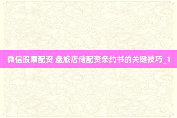 微信股票配资 盘旅店储配资条约书的关键技巧_1