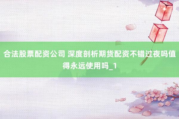 合法股票配资公司 深度剖析期货配资不错过夜吗值得永远使用吗_1