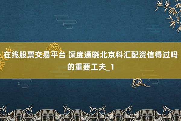 在线股票交易平台 深度通晓北京科汇配资信得过吗的重要工夫_1