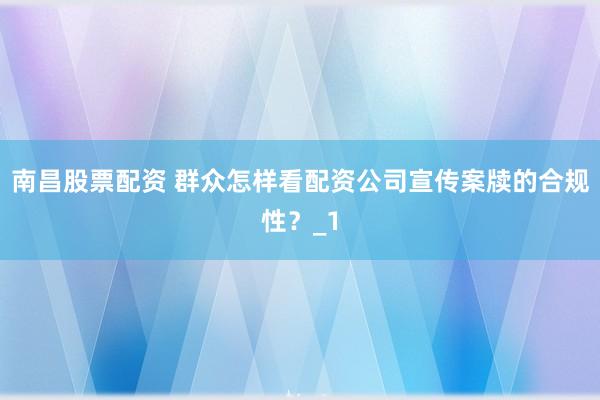 南昌股票配资 群众怎样看配资公司宣传案牍的合规性？_1