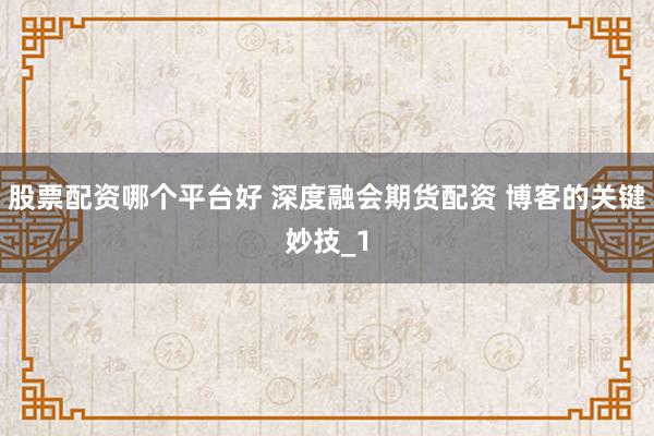 股票配资哪个平台好 深度融会期货配资 博客的关键妙技_1