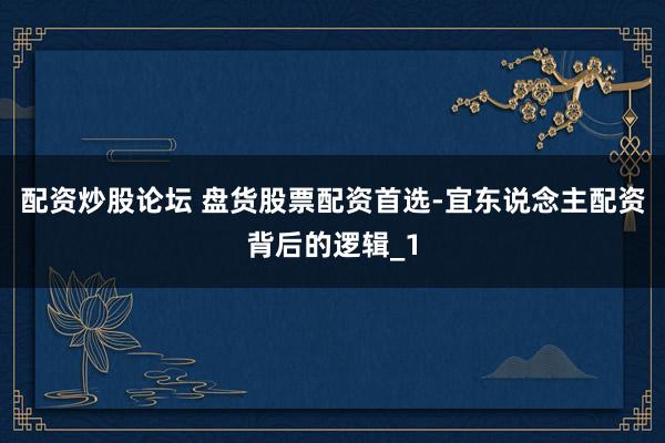 配资炒股论坛 盘货股票配资首选-宜东说念主配资背后的逻辑_1