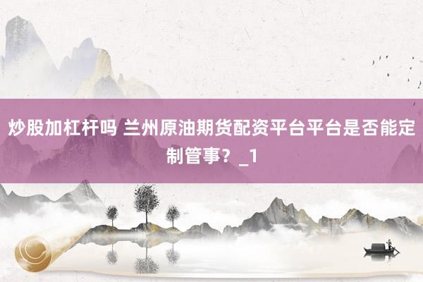 炒股加杠杆吗 兰州原油期货配资平台平台是否能定制管事？_1