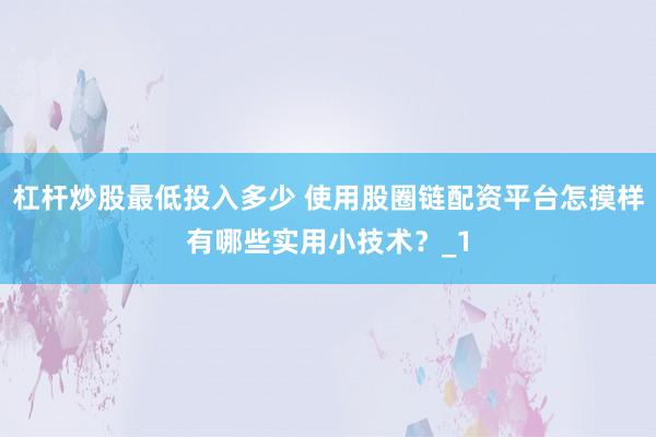 杠杆炒股最低投入多少 使用股圈链配资平台怎摸样有哪些实用小技术？_1