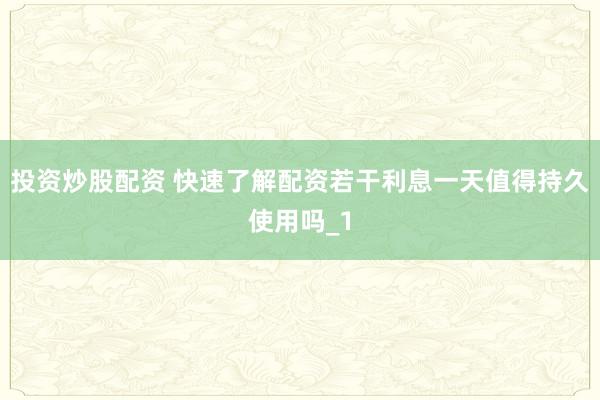 投资炒股配资 快速了解配资若干利息一天值得持久使用吗_1