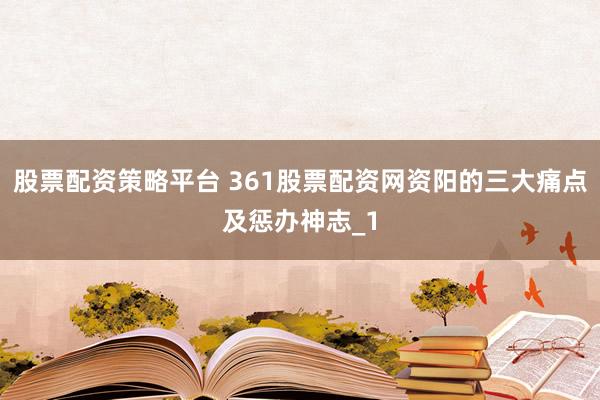 股票配资策略平台 361股票配资网资阳的三大痛点及惩办神志_1