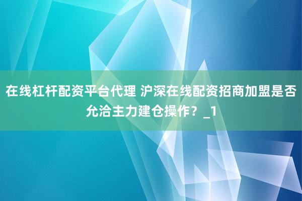在线杠杆配资平台代理 沪深在线配资招商加盟是否允洽主力建仓操作？_1