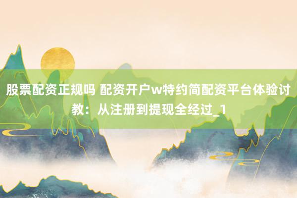 股票配资正规吗 配资开户w特约简配资平台体验讨教：从注册到提现全经过_1