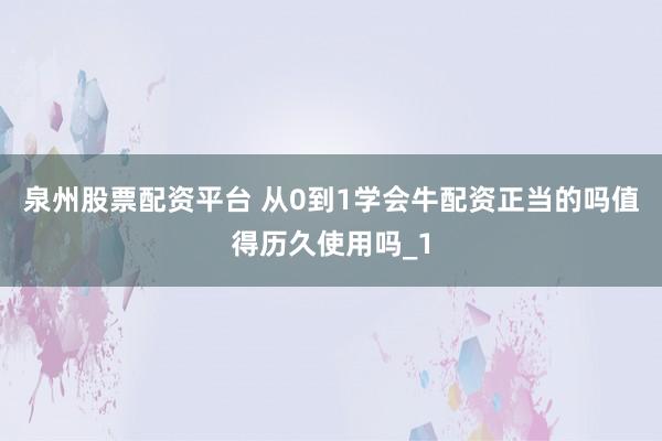 泉州股票配资平台 从0到1学会牛配资正当的吗值得历久使用吗_1