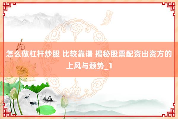 怎么做杠杆炒股 比较靠谱 揭秘股票配资出资方的上风与颓势_1