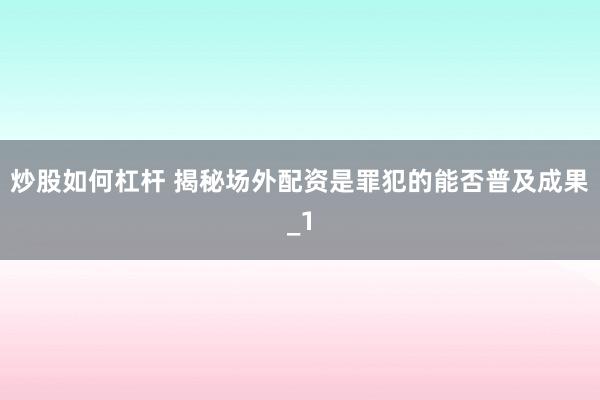 炒股如何杠杆 揭秘场外配资是罪犯的能否普及成果_1
