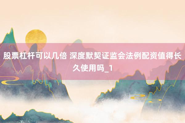 股票杠杆可以几倍 深度默契证监会法例配资值得长久使用吗_1
