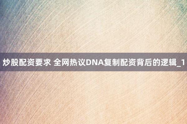 炒股配资要求 全网热议DNA复制配资背后的逻辑_1