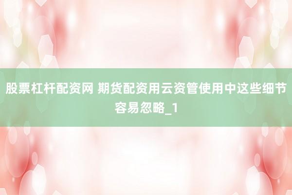 股票杠杆配资网 期货配资用云资管使用中这些细节容易忽略_1