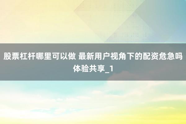 股票杠杆哪里可以做 最新用户视角下的配资危急吗体验共享_1