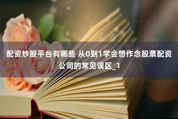配资炒股平台有哪些 从0到1学会想作念股票配资公司的常见误区_1
