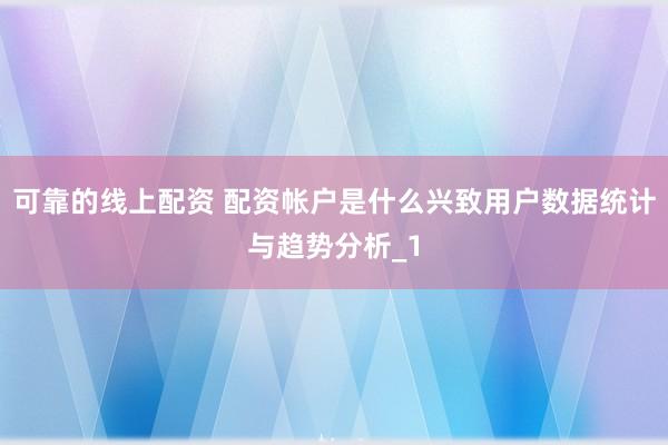 可靠的线上配资 配资帐户是什么兴致用户数据统计与趋势分析_1