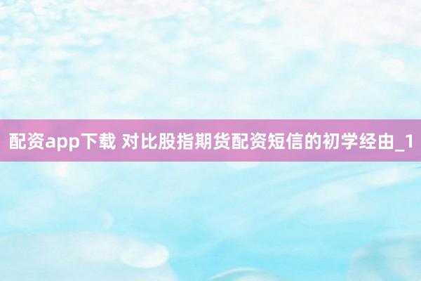 配资app下载 对比股指期货配资短信的初学经由_1