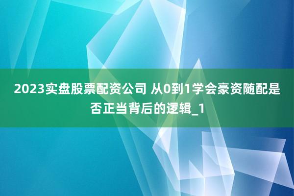 2023实盘股票配资公司 从0到1学会豪资随配是否正当背后的逻辑_1