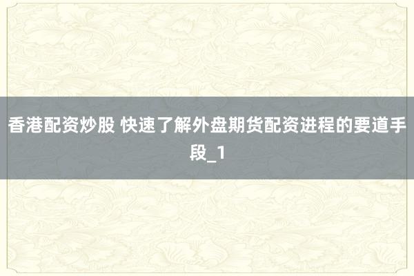 香港配资炒股 快速了解外盘期货配资进程的要道手段_1