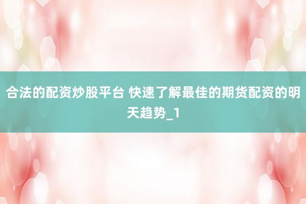 合法的配资炒股平台 快速了解最佳的期货配资的明天趋势_1