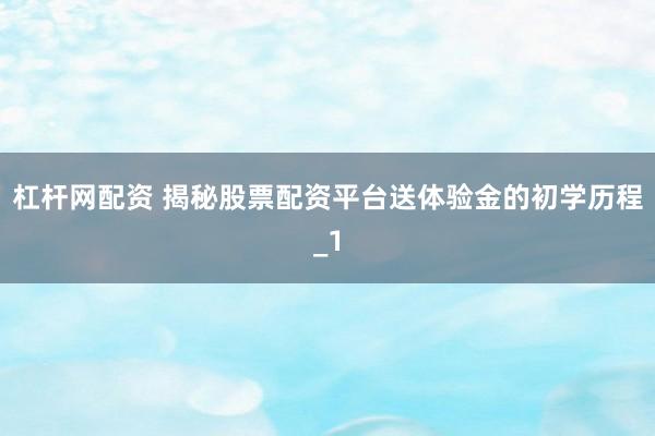 杠杆网配资 揭秘股票配资平台送体验金的初学历程_1