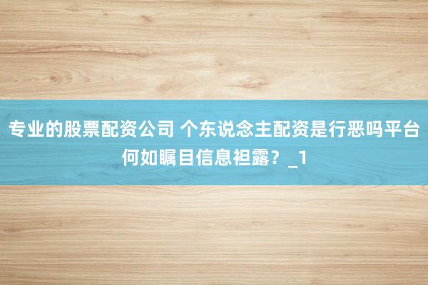 专业的股票配资公司 个东说念主配资是行恶吗平台何如瞩目信息袒露？_1