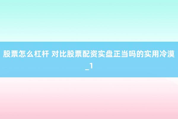 股票怎么杠杆 对比股票配资实盘正当吗的实用冷漠_1
