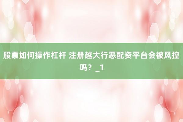 股票如何操作杠杆 注册越大行恶配资平台会被风控吗？_1
