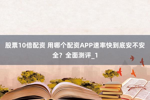 股票10倍配资 用哪个配资APP速率快到底安不安全？全面测评_1