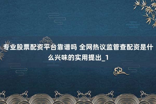 专业股票配资平台靠谱吗 全网热议监管查配资是什么兴味的实用提出_1