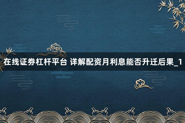 在线证劵杠杆平台 详解配资月利息能否升迁后果_1