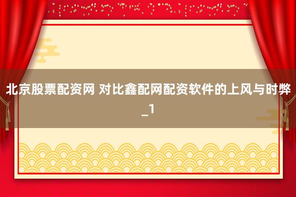 北京股票配资网 对比鑫配网配资软件的上风与时弊_1