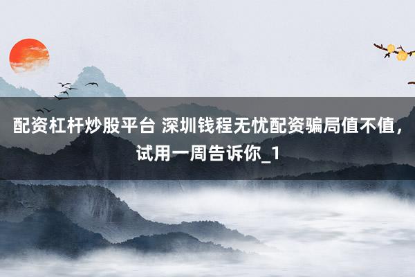 配资杠杆炒股平台 深圳钱程无忧配资骗局值不值，试用一周告诉你_1