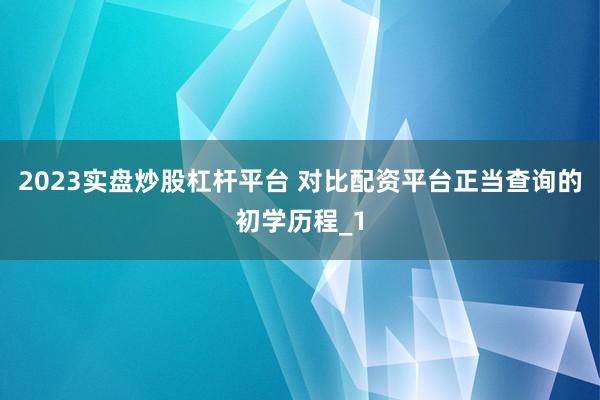 2023实盘炒股杠杆平台 对比配资平台正当查询的初学历程_1