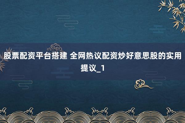 股票配资平台搭建 全网热议配资炒好意思股的实用提议_1