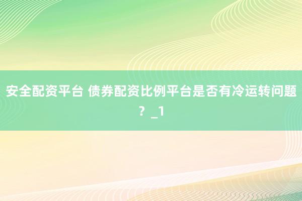 安全配资平台 债券配资比例平台是否有冷运转问题？_1
