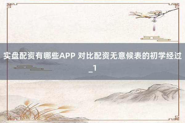 实盘配资有哪些APP 对比配资无意候表的初学经过_1