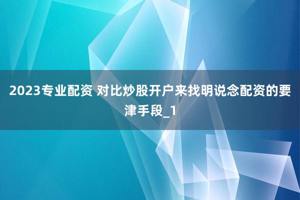 2023专业配资 对比炒股开户来找明说念配资的要津手段_1